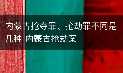 内蒙古抢夺罪、抢劫罪不同是几种 内蒙古抢劫案