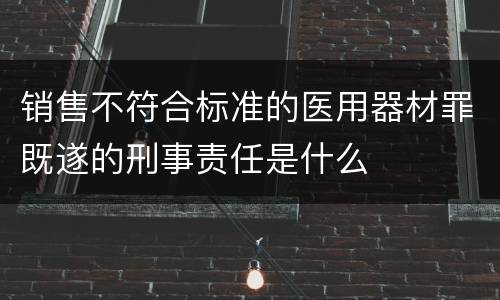 销售不符合标准的医用器材罪既遂的刑事责任是什么