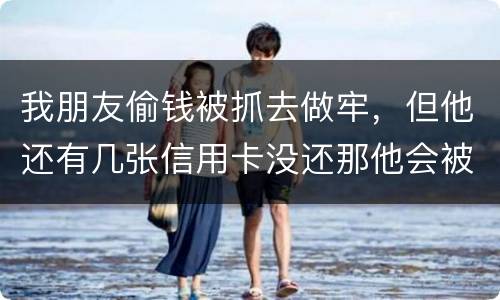 我朋友偷钱被抓去做牢，但他还有几张信用卡没还那他会被起诉吗？会被重新判刑吗