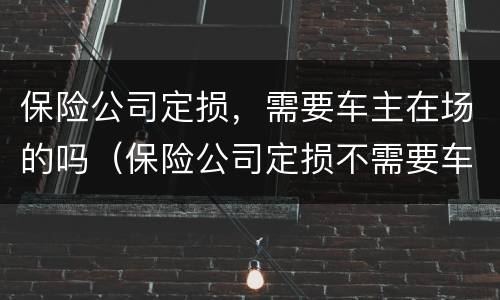 保险公司定损，需要车主在场的吗（保险公司定损不需要车主在场,这个合理吗）