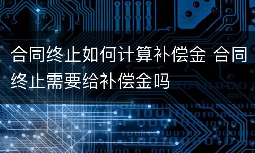 合同终止如何计算补偿金 合同终止需要给补偿金吗