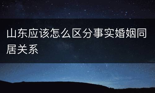 山东应该怎么区分事实婚姻同居关系