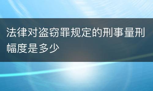 法律对盗窃罪规定的刑事量刑幅度是多少