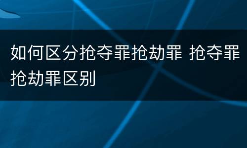 如何区分抢夺罪抢劫罪 抢夺罪抢劫罪区别