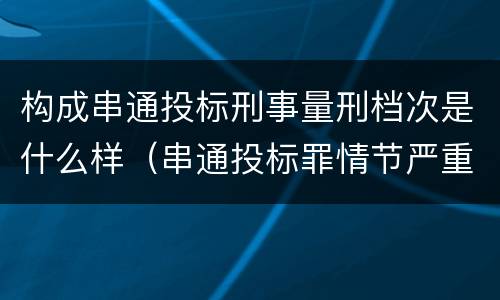 构成串通投标刑事量刑档次是什么样（串通投标罪情节严重怎么认定）