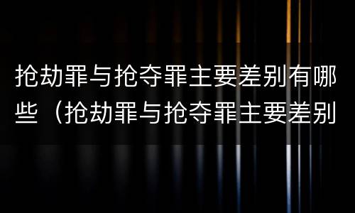 抢劫罪与抢夺罪主要差别有哪些（抢劫罪与抢夺罪主要差别有哪些表现）
