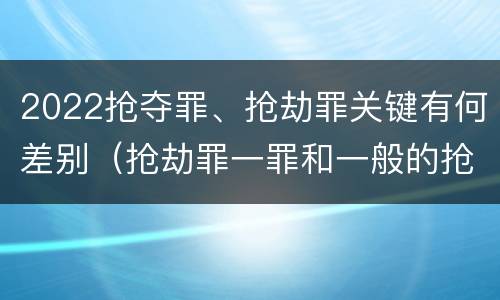 2022抢夺罪、抢劫罪关键有何差别（抢劫罪一罪和一般的抢劫罪）