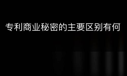 专利商业秘密的主要区别有何