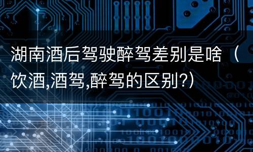 湖南酒后驾驶醉驾差别是啥（饮酒,酒驾,醉驾的区别?）