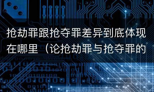 抢劫罪跟抢夺罪差异到底体现在哪里（论抢劫罪与抢夺罪的区别）