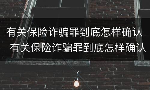 有关保险诈骗罪到底怎样确认 有关保险诈骗罪到底怎样确认犯罪