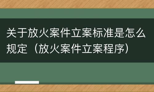 关于放火案件立案标准是怎么规定（放火案件立案程序）