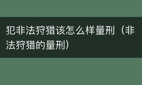 犯非法狩猎该怎么样量刑（非法狩猎的量刑）