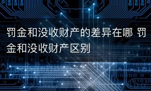 罚金和没收财产的差异在哪 罚金和没收财产区别