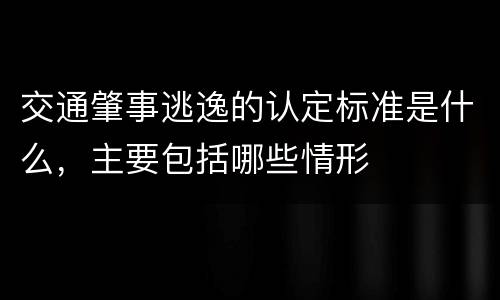 交通肇事逃逸的认定标准是什么，主要包括哪些情形