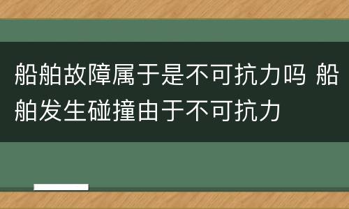 船舶故障属于是不可抗力吗 船舶发生碰撞由于不可抗力