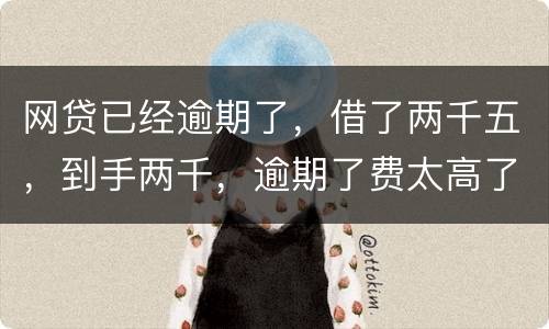 网贷已经逾期了，借了两千五，到手两千，逾期了费太高了，逾期十天，逾期费一千元，这