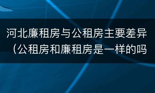 河北廉租房与公租房主要差异（公租房和廉租房是一样的吗）