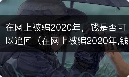 在网上被骗2020年，钱是否可以追回（在网上被骗2020年,钱是否可以追回来）