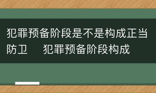 犯罪预备阶段是不是构成正当防卫	 犯罪预备阶段构成犯罪吗