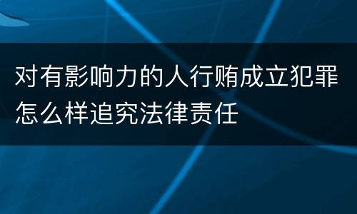 对有影响力的人行贿成立犯罪怎么样追究法律责任