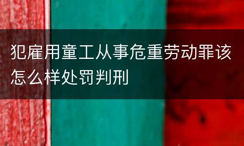 犯雇用童工从事危重劳动罪该怎么样处罚判刑