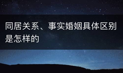 同居关系、事实婚姻具体区别是怎样的