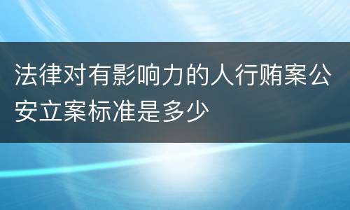 法律对有影响力的人行贿案公安立案标准是多少