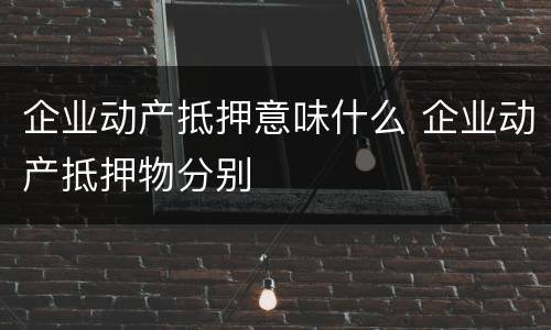 企业动产抵押意味什么 企业动产抵押物分别