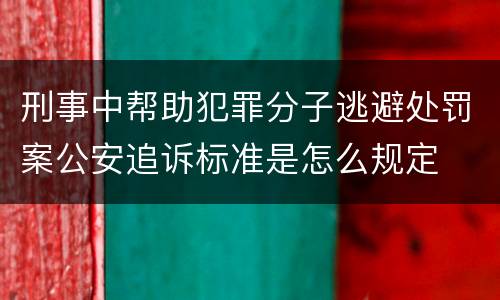 刑事中帮助犯罪分子逃避处罚案公安追诉标准是怎么规定