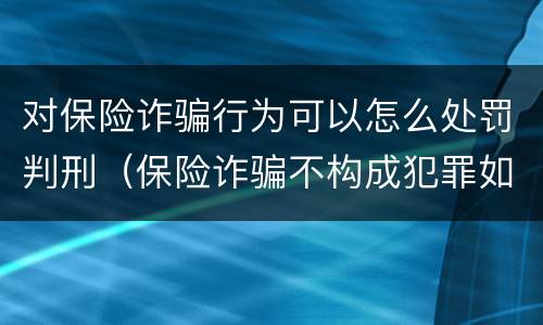 对保险诈骗行为可以怎么处罚判刑（保险诈骗不构成犯罪如何处罚）