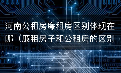 河南公租房廉租房区别体现在哪（廉租房子和公租房的区别）