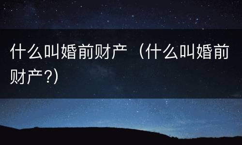 什么叫婚前财产（什么叫婚前财产?）