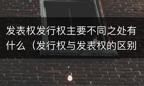 发表权发行权主要不同之处有什么（发行权与发表权的区别）