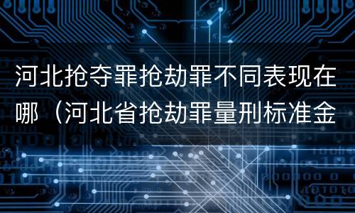 河北抢夺罪抢劫罪不同表现在哪（河北省抢劫罪量刑标准金额）