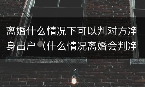 离婚什么情况下可以判对方净身出户（什么情况离婚会判净身出户）