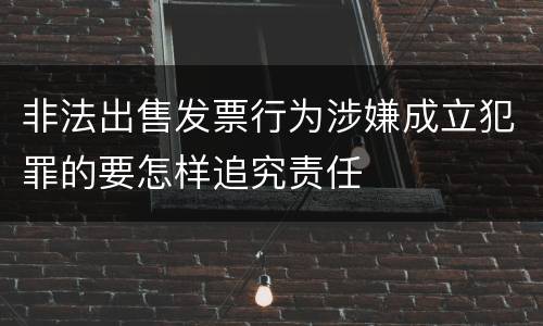非法出售发票行为涉嫌成立犯罪的要怎样追究责任