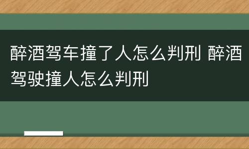 醉酒驾车撞了人怎么判刑 醉酒驾驶撞人怎么判刑