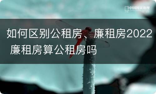 如何区别公租房、廉租房2022 廉租房算公租房吗
