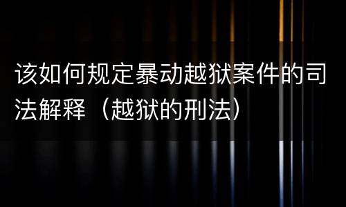该如何规定暴动越狱案件的司法解释（越狱的刑法）