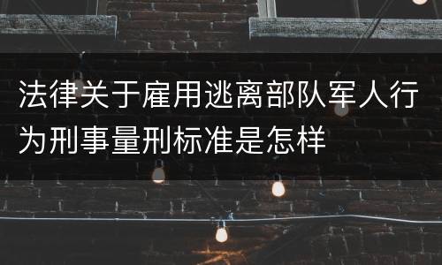 法律关于雇用逃离部队军人行为刑事量刑标准是怎样