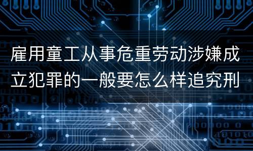 雇用童工从事危重劳动涉嫌成立犯罪的一般要怎么样追究刑事责任