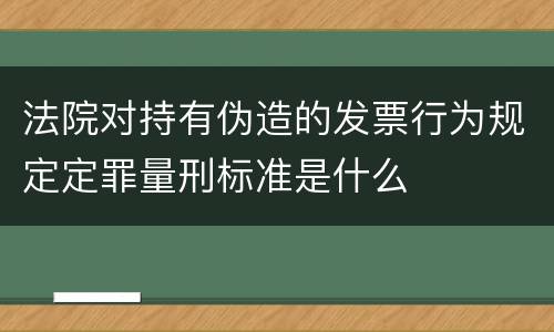 法院对持有伪造的发票行为规定定罪量刑标准是什么