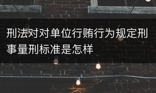 刑法对对单位行贿行为规定刑事量刑标准是怎样
