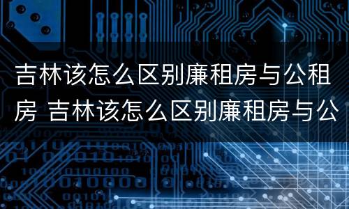 吉林该怎么区别廉租房与公租房 吉林该怎么区别廉租房与公租房的区别