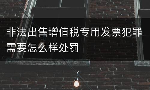 非法出售增值税专用发票犯罪需要怎么样处罚