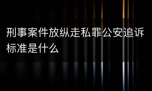 刑事案件放纵走私罪公安追诉标准是什么