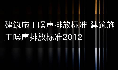 建筑施工噪声排放标准 建筑施工噪声排放标准2012