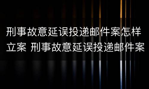 刑事故意延误投递邮件案怎样立案 刑事故意延误投递邮件案怎样立案审理