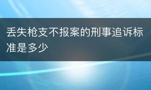 丢失枪支不报案的刑事追诉标准是多少
